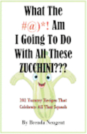 What The #@)*! Am I Going To Do With All These Zucchini: 101 Yummy Recipes That Celebrate All That Squash