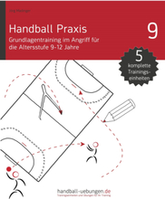 Handball Praxis 9 - Grundlagentraining im Angriff für die Altersstufe 9-12 Jahre