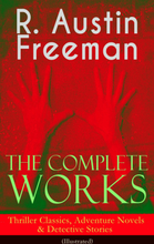 The Complete Works of R. Austin Freeman: Thriller Classics, Adventure Novels & Detective Stories