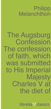 The Augsburg Confession The confession of faith, which was submitted to His Imperial Majesty Charles V at the diet of Augsburg in the year 1530