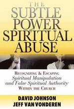 The Subtle Power of Spiritual Abuse Recognizing and Escaping Spiritual Manipulation and False Spiritual Authority Within the Church