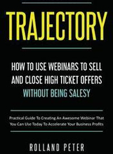 Trajectory- How to Use Webinars to Sell and Close High Ticket Offers Without Being Salesy: Practical Guide to Creating an Awesome Webinar That You Can