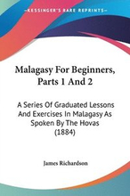 Malagasy for Beginners, Parts 1 and 2: A Series of Graduated Lessons and Exercises in Malagasy as Spoken by the Hovas (1884)