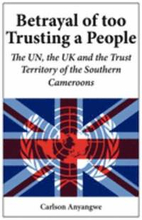 Betrayal of Too Trusting a People. The UN, the UK and the Trust Territory of the Southern Cameroons