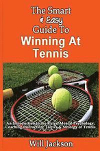 The Smart & Easy Guide To Winning At Tennis: An Introduction to the Rules, Mental Psychology, Coaching Instruction, Tactics & Strategy of Tennis