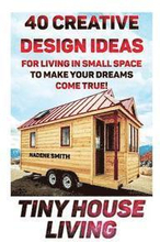 Tiny House Living: 40 Creative Design Ideas For Living In Small Space To Make Your Dreams Come True!: (Organization, Small Living, Small