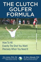 The CLUTCH GOLFER FORMULA: How To Hit Exactly The Shot You Want Precisely When You Need It