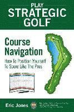 Play Strategic Golf: Course Navigation: How To Position Yourself To Score Like The Pros