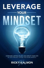 Leverage Your Mindset: Overcome Limiting Beliefs and Amplify Your Life!: Be Less Stressed, Be Happier, and Be More Mindful