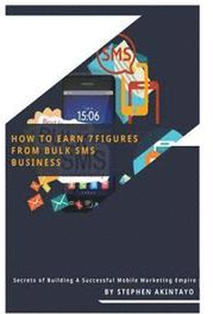 How To Earn 7 Figures From Bulk SMS: Secrets of Building A Successful Mobile Marketing Empire