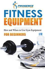 Fitness Equipment for Beginners: How and When to use gym equipment