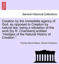 Creation by the Immediate Agency of God, as Opposed to Creation by Natural Law; Being a Refutation of the Work [By R. Chambers] Entitled Vestiges of the Natural History of Creation..