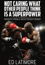 Not Caring What Other People Think Is A Superpower: Insights From a Heavyweight Boxer