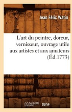 L'Art Du Peintre, Doreur, Vernisseur, Ouvrage Utile Aux Artistes Et Aux Amateurs (d.1773)
