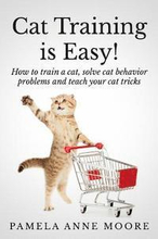 Cat Training Is Easy!: How to train a cat, solve cat behavior problems and teach your cat tricks.
