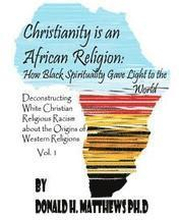 Christianity is an African Religion: How African Spirituality Gave Birth to the Light of the World. Deconstructing White Christian Religious Racism co