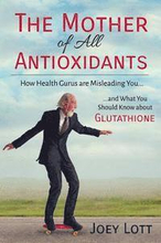 The Mother of All Antioxidants: How Health Gurus are Misleading You and What You Should Know about Glutathione