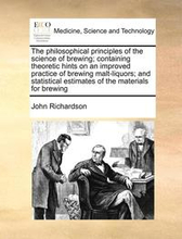 The philosophical principles of the science of brewing; containing theoretic hints on an improved practice of brewing malt-liquors; and statistical estimates of the materials for brewing
