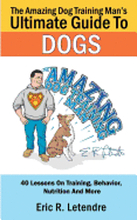The Amazing Dog Training Man's Ultimate Guide To Dogs: 40 Lessons On Training, Behavior, Nutrition And More