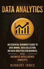 Data Analytics: An Essential Beginner's Guide To Data Mining, Data Collection, Big Data Analytics For Business, And Business Intellige