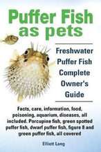 Puffer Fish as Pets. Freshwater Puffer Fish Facts, Care, Information, Food, Poisoning, Aquarium, Diseases, All Included. The Must Have Guide for All Puffer Fish Owners.