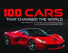100 Cars That Changed the World: The Designs, Engines, and Technologies That Drive Our Imaginations