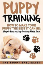 Puppy Training: How To Make Your Puppy The Best It Can Be: Simple Step by Step Training Made Easy.