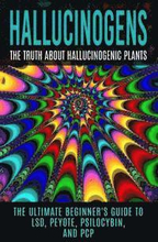 Hallucinogens: The Truth About Hallucinogenic Plants: The Ultimate Beginner's Guide to LSD, Peyote, Psilocybin, And PCP