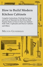 How to Build Modern Kitchen Cabinets - Complete Instructions, Working Drawings and Lists of Materials for the Eleven Most Popular Styles in Sizes to Suit Any Kitchen - Sink Units, Cupboards and
