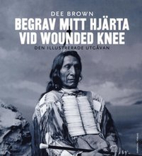 Begrav mitt hjärta vid Wounded Knee : erövringen av Vilda Västern ur indianernas perspektiv - den illustrerade utgåvan
