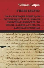 Three Essays - On Picturesque Beauty - On - Picturesque Travel - And On - Sketching Landscape - To Which Is Added A Poem On Landscape Painting