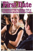 First Date: A Guidebook to Help You Perform Well on Your First Date So to Get A 2nd Date Possible
