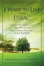 I Want to Live Using Essiac: For Anyone Who Is Fighting Cancer, Helping Others Who Have Cancer, or Trying to Prevent Cancer. the Truth about Essiac