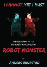 I Cannot, Yet I Must: The True Story of the Best Bad Monster Movie of All Time Robot Monster