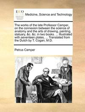 The Works of the Late Professor Camper, on the Connexion Between the Science of Anatomy and the Arts of Drawing, Painting, Statuary, &C. &C. in Two Books. ... Illustrated with Seventeen Plates, ...