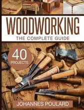 The Complete Guide to Woodworking: +40 Amazing Woodworking Projects for Your Home