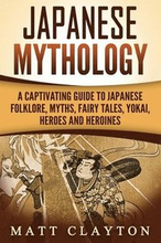 Japanese Mythology: A Captivating Guide to Japanese Folklore, Myths, Fairy Tales, Yokai, Heroes and Heroines
