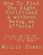 How To Find The Right Girlfriend & without Being an A**hole!: How You Can 'Be The One' & Still Be a Nice Guy ...  IT'S TRUE!