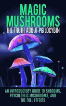 Magic Mushrooms: The Truth About Psilocybin: An Introductory Guide to Shrooms, Psychedelic Mushrooms, And The Full Effects