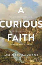 A Curious Faith The Questions God Asks, We Ask, and We Wish Someone Would Ask Us