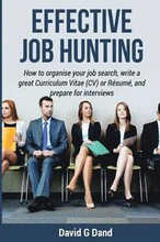 Effective Job Hunting: How to organise your job search, write a great Curriculum Vitae (CV) or Résumé, and prepare for interview