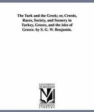 The Turk and the Greek; Or, Creeds, Races, Society, and Scenery in Turkey, Greece, and the Isles of Greece. by S. G. W. Benjamin.
