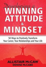 Developing A Winning Attitude and Mindset: 50 Ways to Positively Transform Your Career, Your Relationships and Your Life
