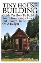 Tiny House Building: Guide On How To Build Your Own Compact But Roomy House On A Budget: (Tiny House Living)
