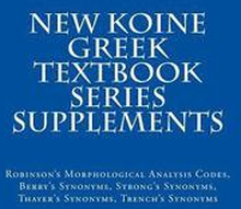 New Koine Greek Textbook Series Supplements: Robinson's Morphological Analysis Codes, Berry's Synonyms, Strong's Synonyms, Thayer's Synonyms, Trench's
