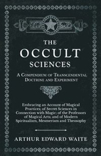 The Occult Sciences - A Compendium of Transcendental Doctrine and Experiment;Embracing an Account of Magical Practices; of Secret Sciences in Connection with Magic; of the Professors of Magical Arts;