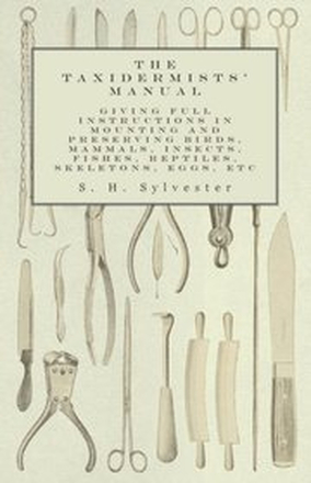 Taxidermists' Manual - Giving Full Instructions in Mounting and Preserving Birds, Mammals, Insects, Fishes, Reptiles, Skeletons, Eggs, Etc