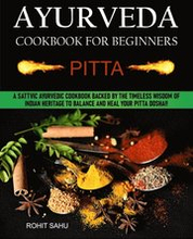 Ayurveda Cookbook for Beginners: Pitta: A Sattvic Ayurvedic Cookbook Backed by the Timeless Wisdom of Indian Heritage to Balance and Heal Your Pitta Dosha!!