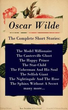 Complete Short Stories: The Model Millionaire + The Canterville Ghost + The Happy Prince + The Star-Child + The Fisherman And His Soul + The Selfish Giant + The Nightingale And The Rose + The Sphinx