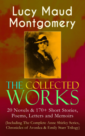 The Collected Works of Lucy Maud Montgomery: 20 Novels & 170+ Short Stories, Poems, Letters and Memoirs (Including The Complete Anne Shirley Series...